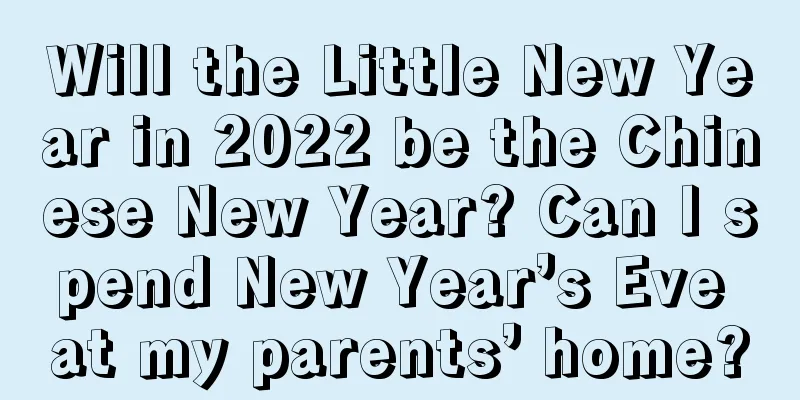 Will the Little New Year in 2022 be the Chinese New Year? Can I spend New Year’s Eve at my parents’ home?