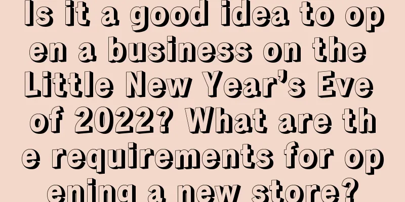 Is it a good idea to open a business on the Little New Year’s Eve of 2022? What are the requirements for opening a new store?