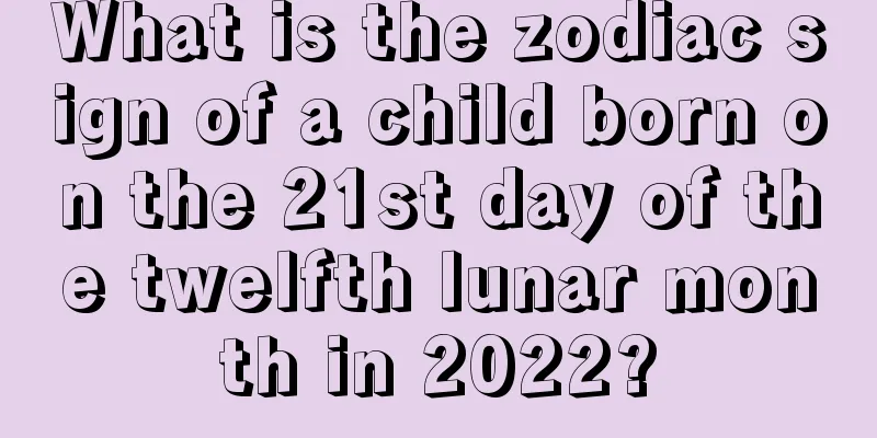 What is the zodiac sign of a child born on the 21st day of the twelfth lunar month in 2022?