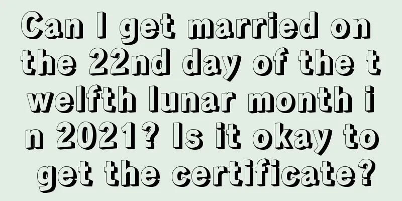 Can I get married on the 22nd day of the twelfth lunar month in 2021? Is it okay to get the certificate?