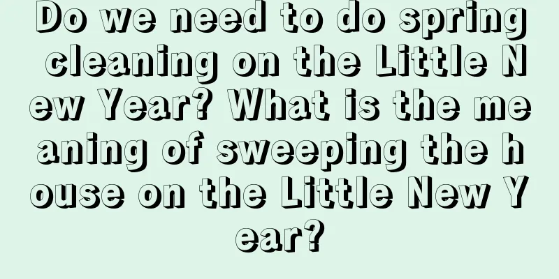 Do we need to do spring cleaning on the Little New Year? What is the meaning of sweeping the house on the Little New Year?