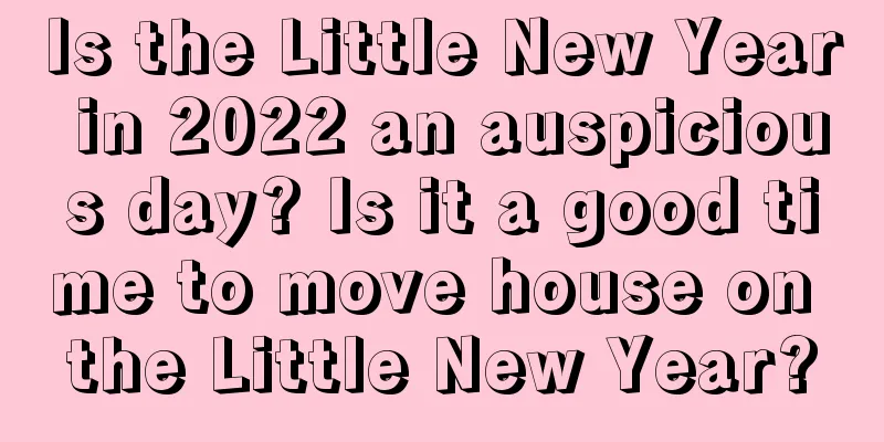 Is the Little New Year in 2022 an auspicious day? Is it a good time to move house on the Little New Year?