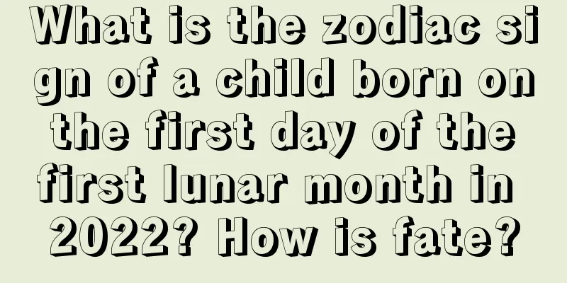 What is the zodiac sign of a child born on the first day of the first lunar month in 2022? How is fate?