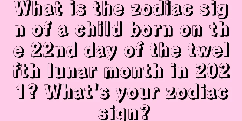 What is the zodiac sign of a child born on the 22nd day of the twelfth lunar month in 2021? What's your zodiac sign?