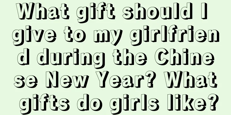 What gift should I give to my girlfriend during the Chinese New Year? What gifts do girls like?