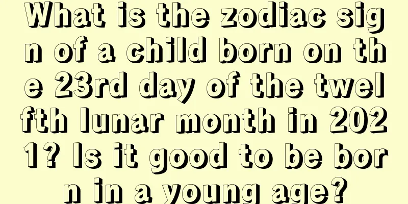 What is the zodiac sign of a child born on the 23rd day of the twelfth lunar month in 2021? Is it good to be born in a young age?