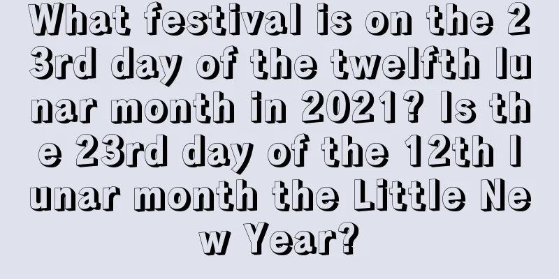 What festival is on the 23rd day of the twelfth lunar month in 2021? Is the 23rd day of the 12th lunar month the Little New Year?