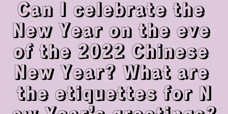 Can I celebrate the New Year on the eve of the 2022 Chinese New Year? What are the etiquettes for New Year’s greetings?