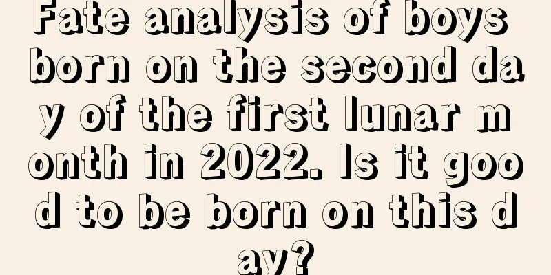 Fate analysis of boys born on the second day of the first lunar month in 2022. Is it good to be born on this day?