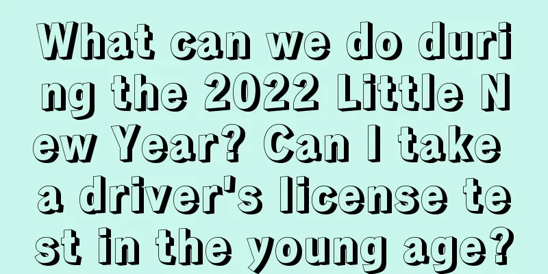 What can we do during the 2022 Little New Year? Can I take a driver's license test in the young age?