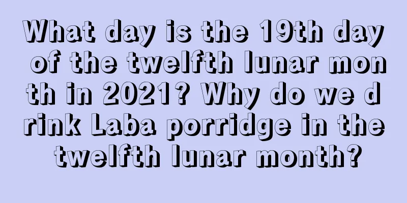 What day is the 19th day of the twelfth lunar month in 2021? Why do we drink Laba porridge in the twelfth lunar month?