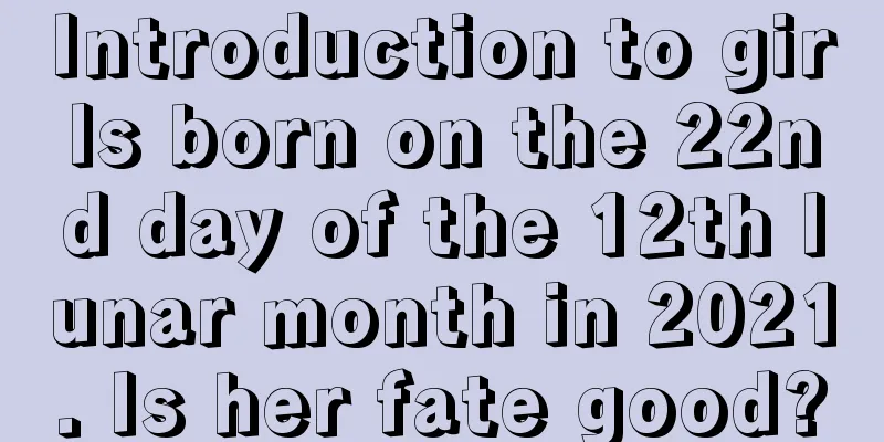 Introduction to girls born on the 22nd day of the 12th lunar month in 2021. Is her fate good?