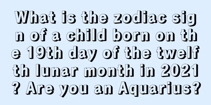 What is the zodiac sign of a child born on the 19th day of the twelfth lunar month in 2021? Are you an Aquarius?