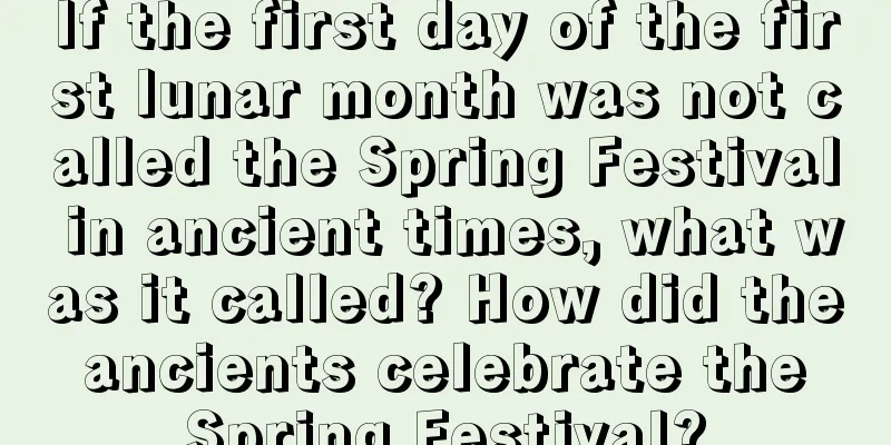 If the first day of the first lunar month was not called the Spring Festival in ancient times, what was it called? How did the ancients celebrate the Spring Festival?