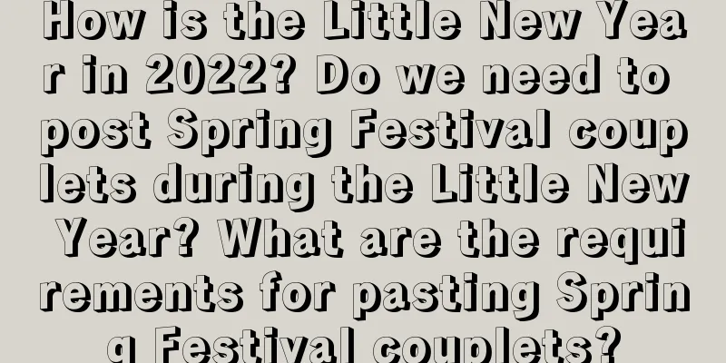 How is the Little New Year in 2022? Do we need to post Spring Festival couplets during the Little New Year? What are the requirements for pasting Spring Festival couplets?
