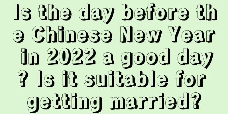 Is the day before the Chinese New Year in 2022 a good day? Is it suitable for getting married?