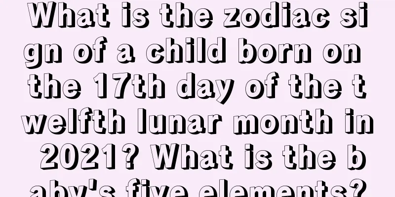 What is the zodiac sign of a child born on the 17th day of the twelfth lunar month in 2021? What is the baby's five elements?