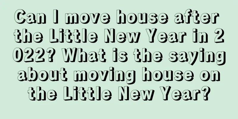 Can I move house after the Little New Year in 2022? What is the saying about moving house on the Little New Year?