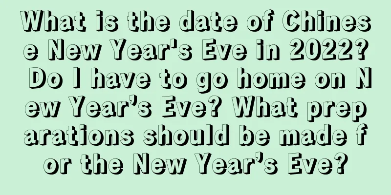 What is the date of Chinese New Year's Eve in 2022? Do I have to go home on New Year’s Eve? What preparations should be made for the New Year’s Eve?