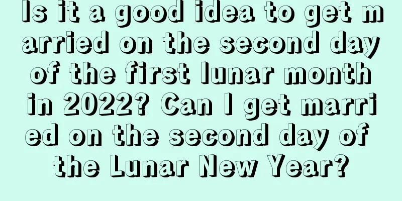 Is it a good idea to get married on the second day of the first lunar month in 2022? Can I get married on the second day of the Lunar New Year?