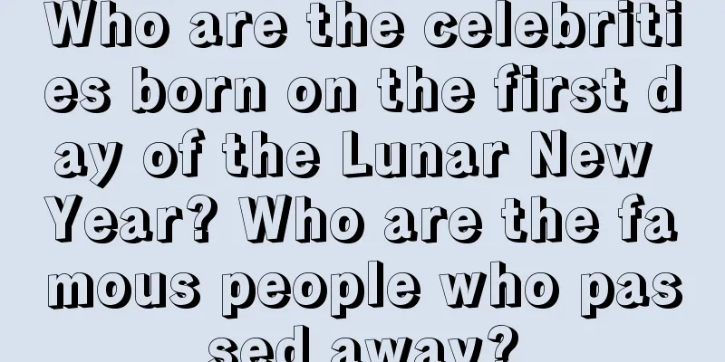 Who are the celebrities born on the first day of the Lunar New Year? Who are the famous people who passed away?
