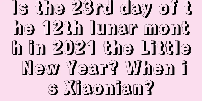 Is the 23rd day of the 12th lunar month in 2021 the Little New Year? When is Xiaonian?