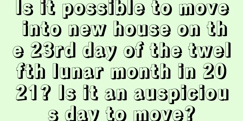 Is it possible to move into new house on the 23rd day of the twelfth lunar month in 2021? Is it an auspicious day to move?