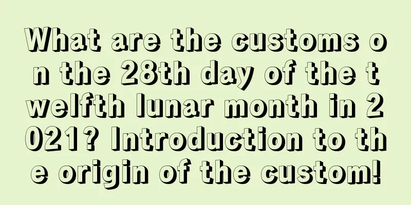 What are the customs on the 28th day of the twelfth lunar month in 2021? Introduction to the origin of the custom!