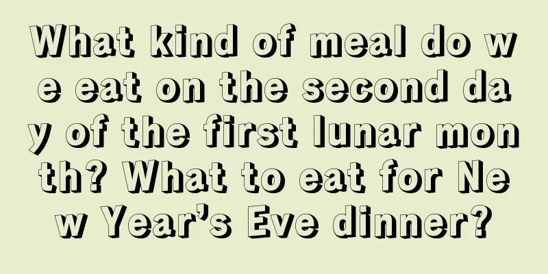 What kind of meal do we eat on the second day of the first lunar month? What to eat for New Year’s Eve dinner?