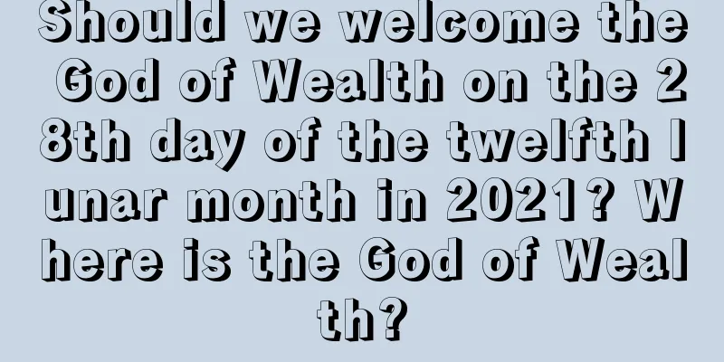 Should we welcome the God of Wealth on the 28th day of the twelfth lunar month in 2021? Where is the God of Wealth?