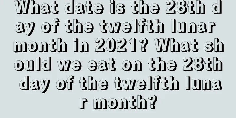 What date is the 28th day of the twelfth lunar month in 2021? What should we eat on the 28th day of the twelfth lunar month?