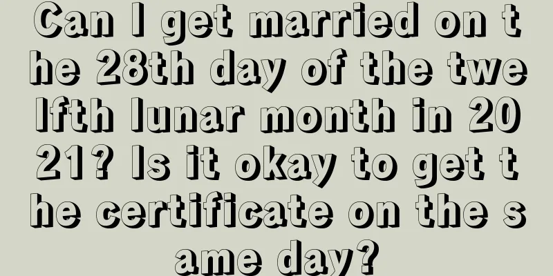 Can I get married on the 28th day of the twelfth lunar month in 2021? Is it okay to get the certificate on the same day?