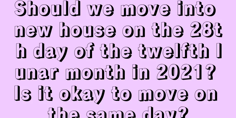 Should we move into new house on the 28th day of the twelfth lunar month in 2021? Is it okay to move on the same day?