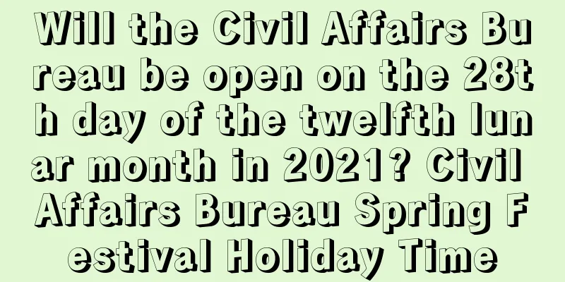 Will the Civil Affairs Bureau be open on the 28th day of the twelfth lunar month in 2021? Civil Affairs Bureau Spring Festival Holiday Time