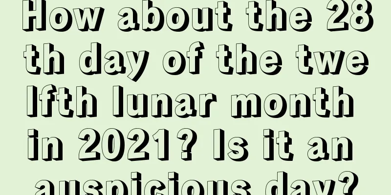 How about the 28th day of the twelfth lunar month in 2021? Is it an auspicious day?