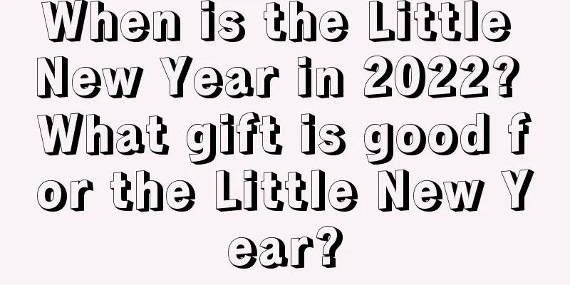 When is the Little New Year in 2022? What gift is good for the Little New Year?