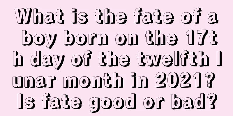 What is the fate of a boy born on the 17th day of the twelfth lunar month in 2021? Is fate good or bad?