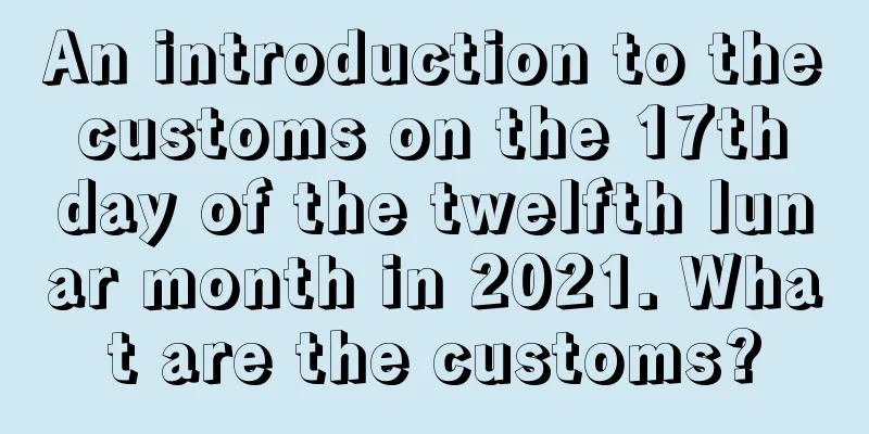 An introduction to the customs on the 17th day of the twelfth lunar month in 2021. What are the customs?