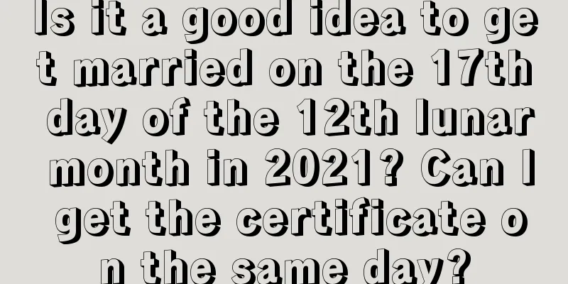 Is it a good idea to get married on the 17th day of the 12th lunar month in 2021? Can I get the certificate on the same day?