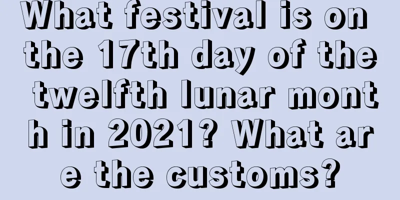 What festival is on the 17th day of the twelfth lunar month in 2021? What are the customs?