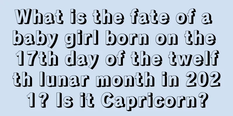 What is the fate of a baby girl born on the 17th day of the twelfth lunar month in 2021? Is it Capricorn?