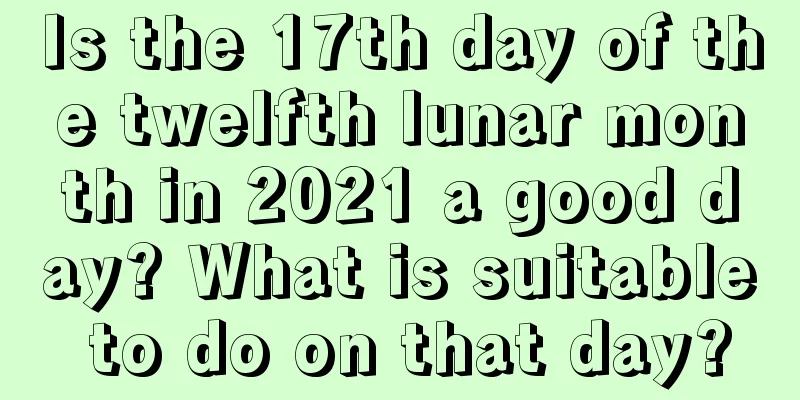 Is the 17th day of the twelfth lunar month in 2021 a good day? What is suitable to do on that day?
