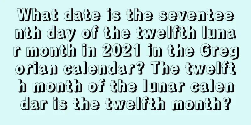 What date is the seventeenth day of the twelfth lunar month in 2021 in the Gregorian calendar? The twelfth month of the lunar calendar is the twelfth month?