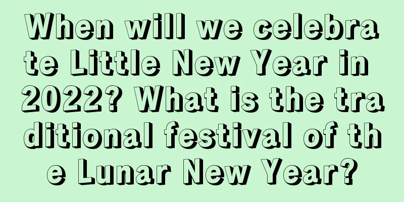 When will we celebrate Little New Year in 2022? What is the traditional festival of the Lunar New Year?