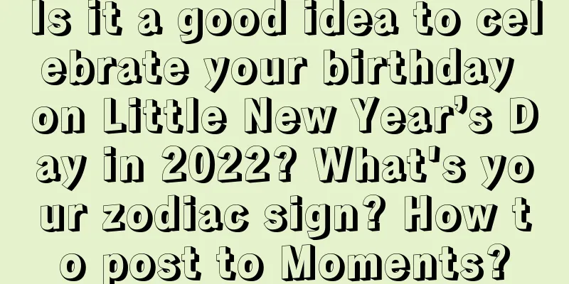 Is it a good idea to celebrate your birthday on Little New Year’s Day in 2022? What's your zodiac sign? How to post to Moments?