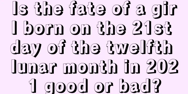 Is the fate of a girl born on the 21st day of the twelfth lunar month in 2021 good or bad?