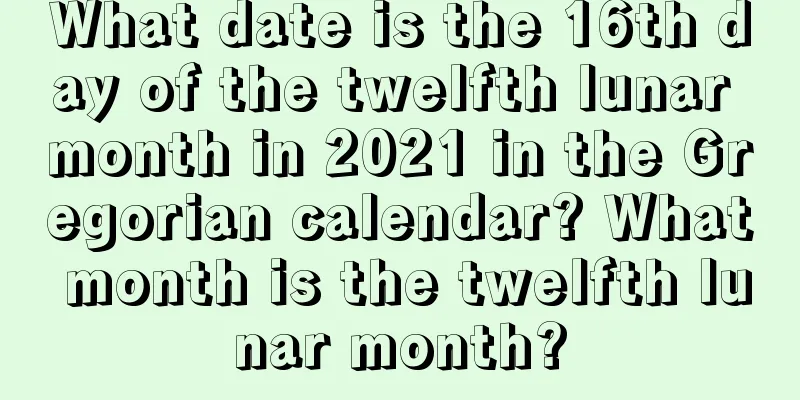 What date is the 16th day of the twelfth lunar month in 2021 in the Gregorian calendar? What month is the twelfth lunar month?