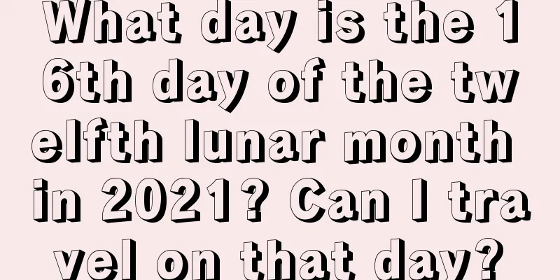 What day is the 16th day of the twelfth lunar month in 2021? Can I travel on that day?