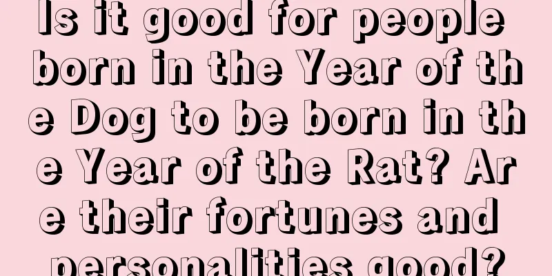 Is it good for people born in the Year of the Dog to be born in the Year of the Rat? Are their fortunes and personalities good?