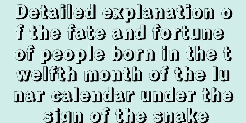 Detailed explanation of the fate and fortune of people born in the twelfth month of the lunar calendar under the sign of the snake